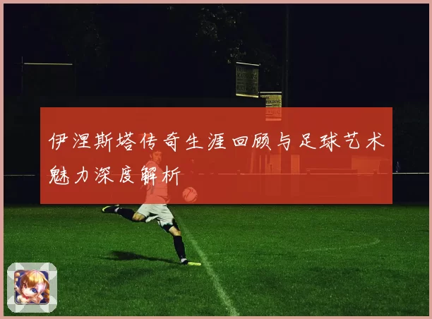 伊涅斯塔传奇生涯回顾与足球艺术魅力深度解析