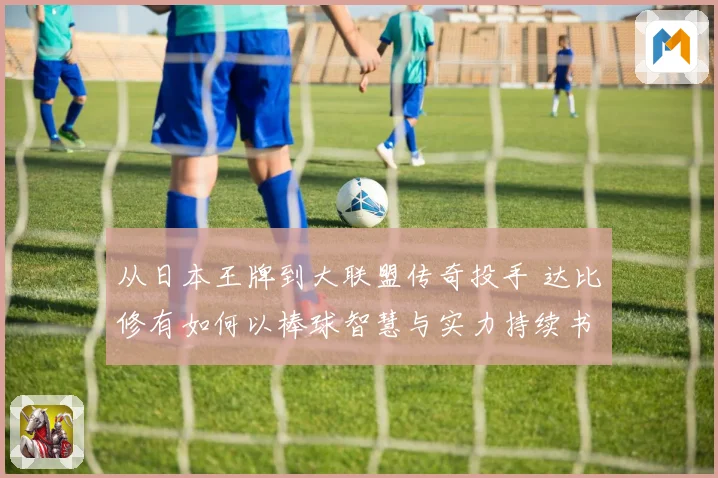 从日本王牌到大联盟传奇投手 达比修有如何以棒球智慧与实力持续书写生涯新篇章