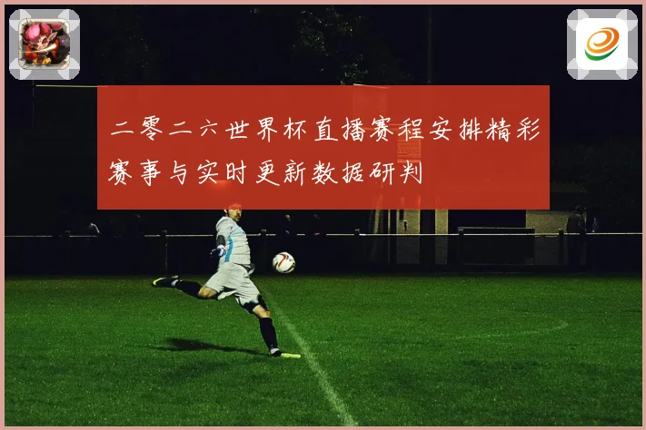 二零二六世界杯直播赛程安排精彩赛事与实时更新数据研判