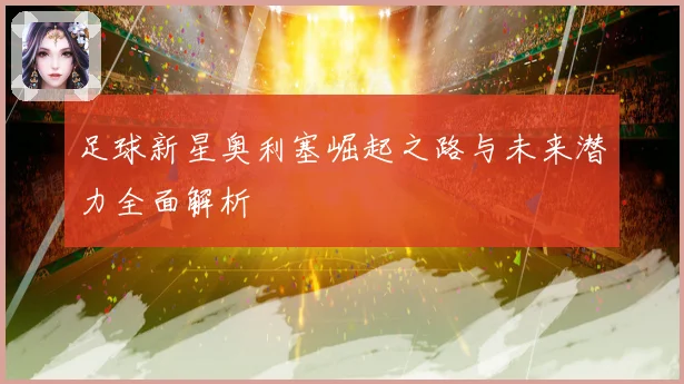 足球新星奥利塞崛起之路与未来潜力全面解析