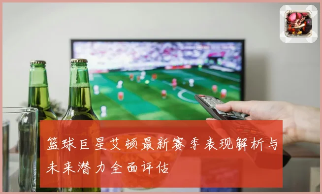 篮球巨星艾顿最新赛季表现解析与未来潜力全面评估