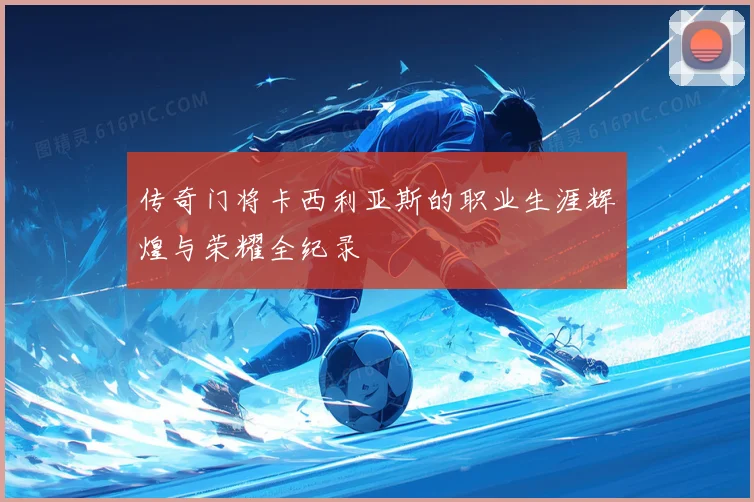 传奇门将卡西利亚斯的职业生涯辉煌与荣耀全纪录