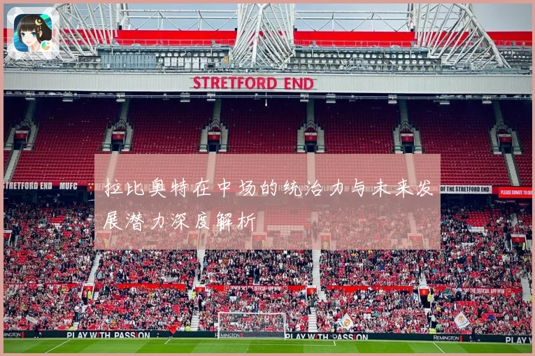 拉比奥特在中场的统治力与未来发展潜力深度解析