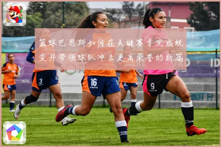 篮球巴恩斯如何在关键赛季完成蜕变并带领球队冲击更高荣誉的新篇章