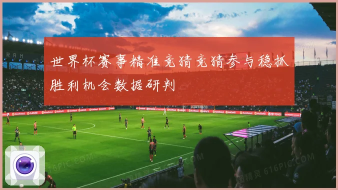 世界杯赛事精准竞猜竞猜参与稳抓胜利机会数据研判