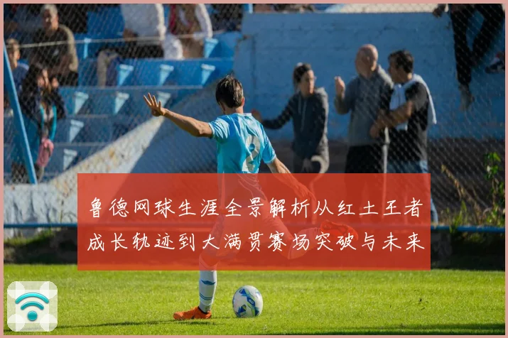 鲁德网球生涯全景解析从红土王者成长轨迹到大满贯赛场突破与未来展望