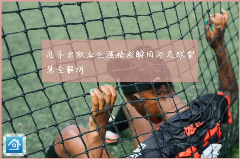 厄齐尔职业生涯精彩瞬间与足球智慧全解析