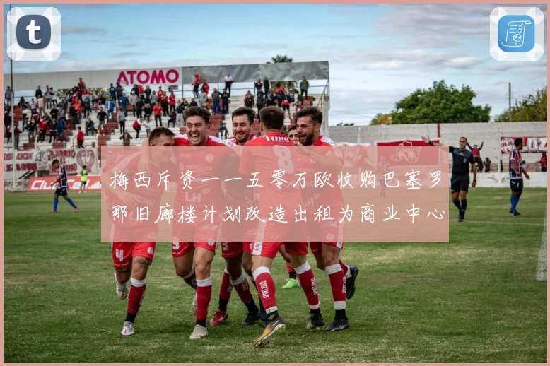 梅西斥资一一五零万欧收购巴塞罗那旧廊楼计划改造出租为商业中心赛事前瞻