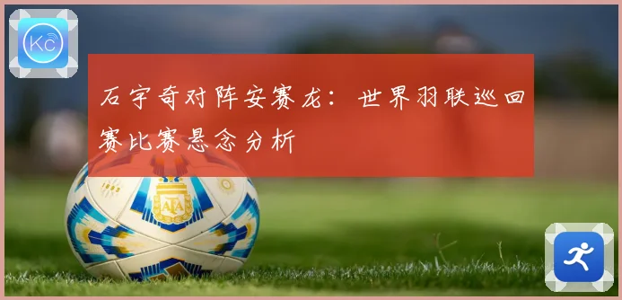 石宇奇对阵安赛龙：世界羽联巡回赛比赛悬念分析
