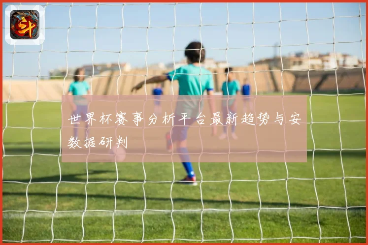 世界杯赛事分析平台最新趋势与安数据研判