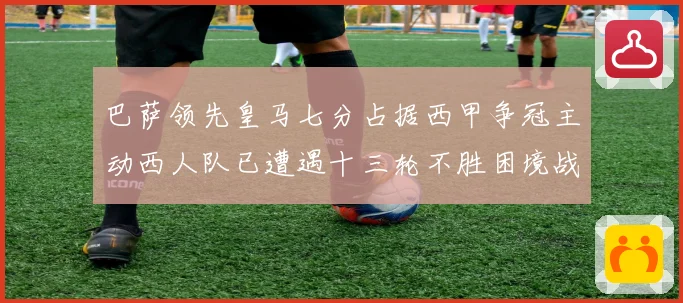 巴萨领先皇马七分占据西甲争冠主动西人队已遭遇十三轮不胜困境战术观察