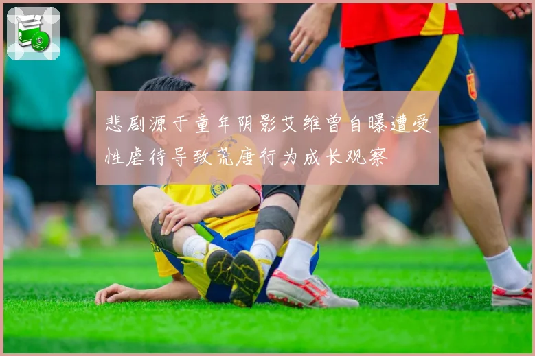 悲剧源于童年阴影艾维曾自曝遭受性虐待导致荒唐行为成长观察