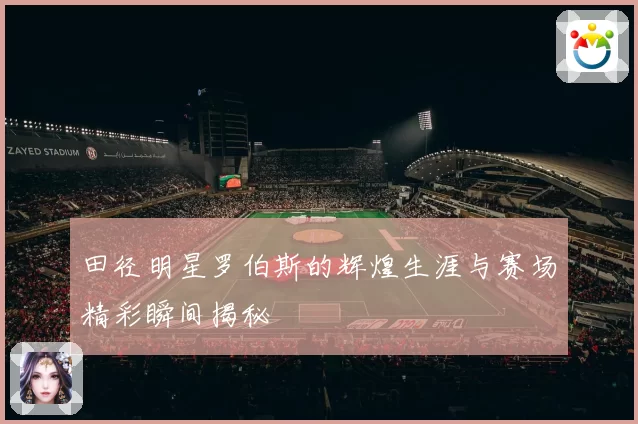 田径明星罗伯斯的辉煌生涯与赛场精彩瞬间揭秘