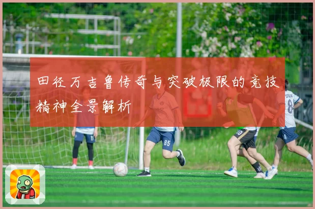 田径万吉鲁传奇与突破极限的竞技精神全景解析