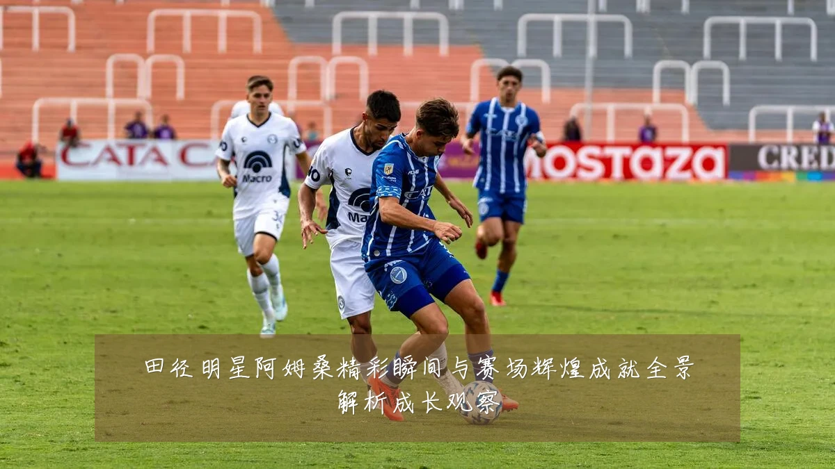田径明星阿姆桑精彩瞬间与赛场辉煌成就全景解析成长观察