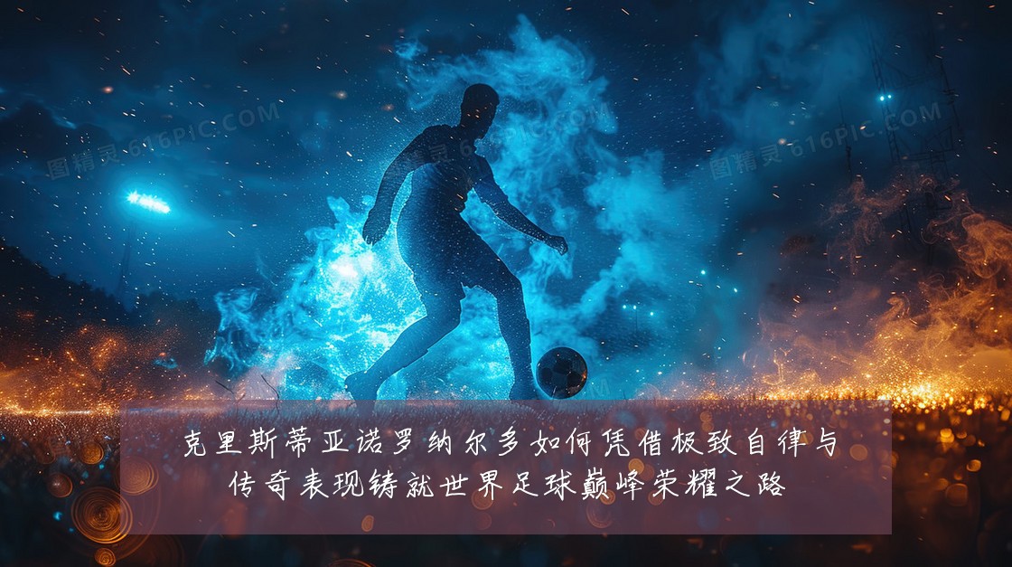 克里斯蒂亚诺罗纳尔多如何凭借极致自律与传奇表现铸就世界足球巅峰荣耀之路