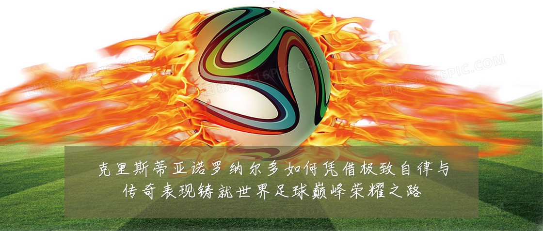 克里斯蒂亚诺罗纳尔多如何凭借极致自律与传奇表现铸就世界足球巅峰荣耀之路
