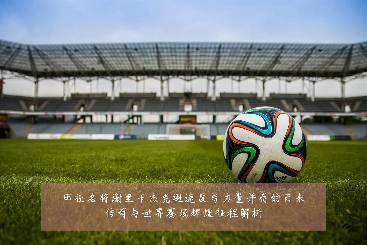 田径名将谢里卡杰克逊速度与力量并存的百米传奇与世界赛场辉煌征程解析