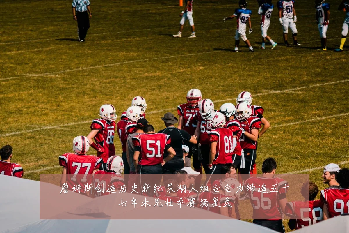 詹姆斯创造历史新纪录湖人组合合力缔造五十七年未见壮举赛场复盘