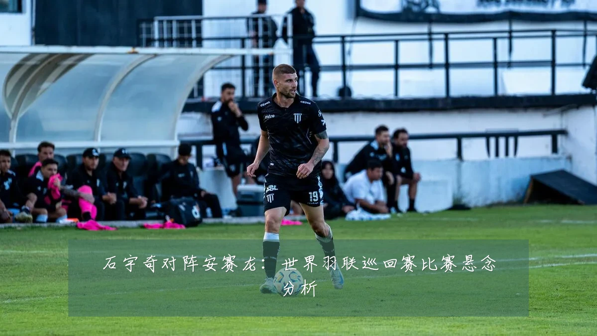石宇奇对阵安赛龙:世界羽联巡回赛比赛悬念分析