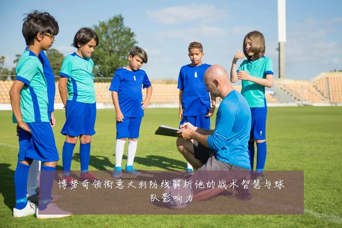 博努奇领衔意大利防线解析他的战术智慧与球队影响力