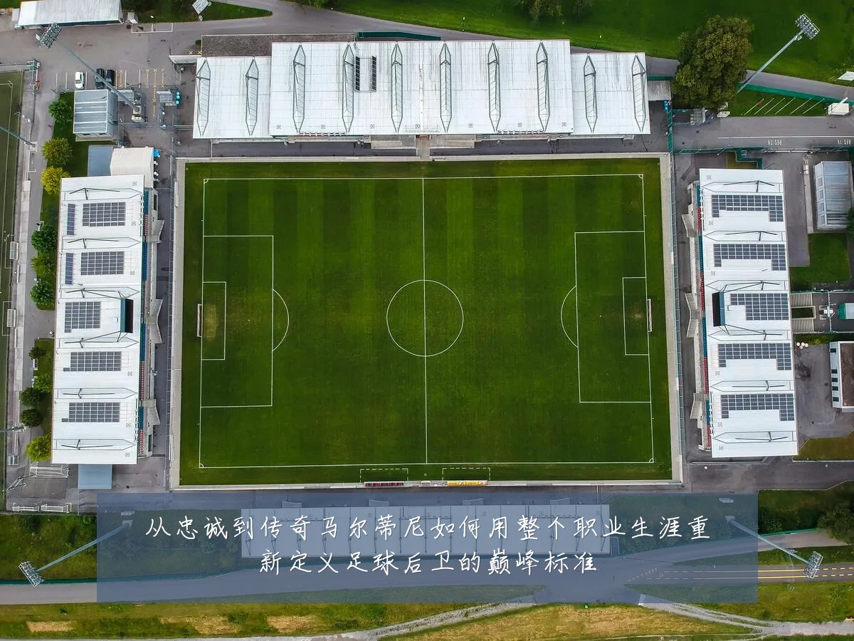 从忠诚到传奇马尔蒂尼如何用整个职业生涯重新定义足球后卫的巅峰标准