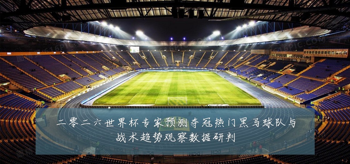 二零二六世界杯专家预测夺冠热门黑马球队与战术趋势观察数据研判
